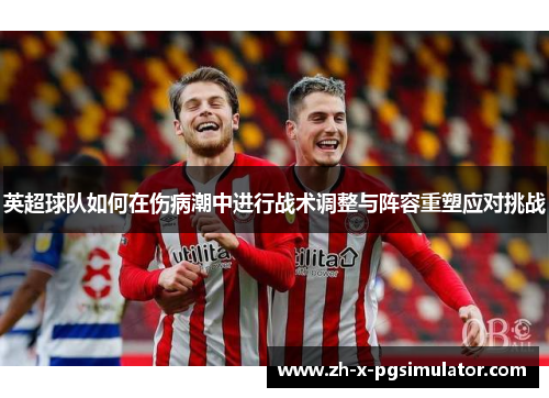 英超球队如何在伤病潮中进行战术调整与阵容重塑应对挑战