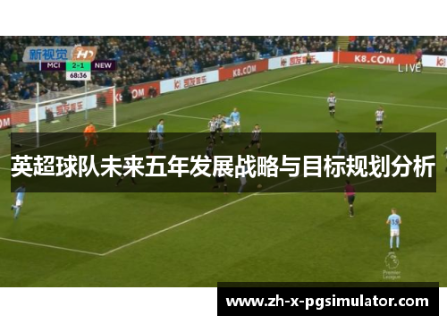 英超球队未来五年发展战略与目标规划分析 英超球队未来五年发展战略与目标规划分析