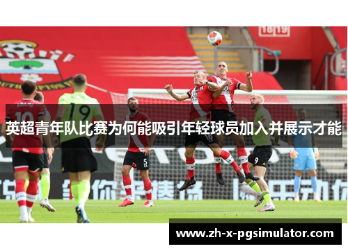 英超青年队比赛为何能吸引年轻球员加入并展示才能 英超青年队比赛为何能吸引年轻球员加入并展示才能