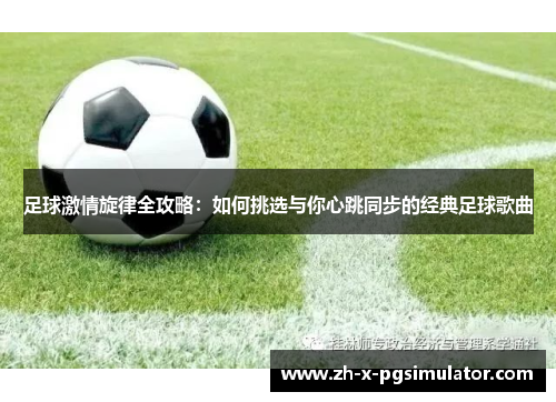 足球激情旋律全攻略：如何挑选与你心跳同步的经典足球歌曲