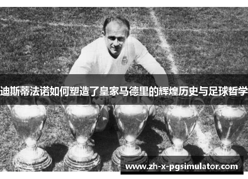 迪斯蒂法诺如何塑造了皇家马德里的辉煌历史与足球哲学 迪斯蒂法诺如何塑造了皇家马德里的辉煌历史与足球哲学