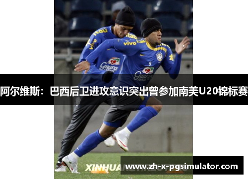 阿尔维斯:巴西后卫进攻意识突出曾参加南美U20锦标赛 阿尔维斯:巴西后卫进攻意识突出曾参加南美U20锦标赛