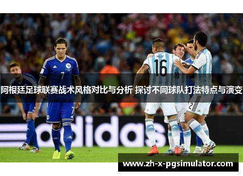 阿根廷足球联赛战术风格对比与分析 探讨不同球队打法特点与演变 阿根廷足球联赛战术风格对比与分析 探讨不同球队打法特点与演变