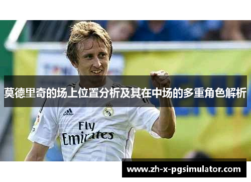 莫德里奇的场上位置分析及其在中场的多重角色解析