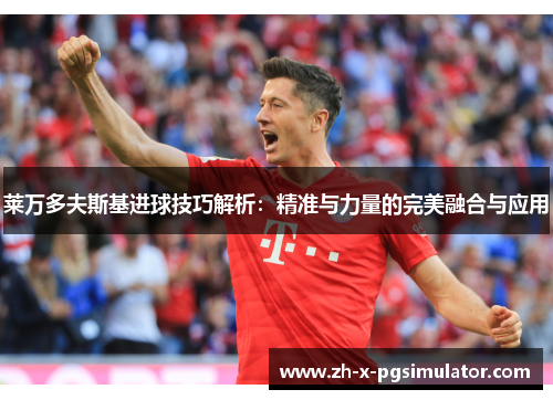 莱万多夫斯基进球技巧解析:精准与力量的完美融合与应用 莱万多夫斯基进球技巧解析:精准与力量的完美融合与应用