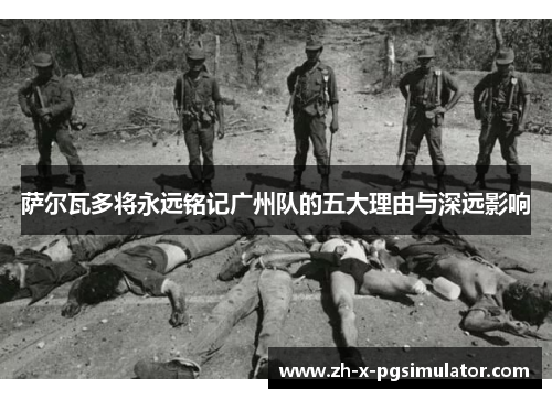 萨尔瓦多将永远铭记广州队的五大理由与深远影响 萨尔瓦多将永远铭记广州队的五大理由与深远影响