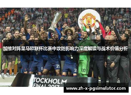 加维对阵皇马欧联杯比赛中攻防影响力深度解读与战术价值分析 加维对阵皇马欧联杯比赛中攻防影响力深度解读与战术价值分析