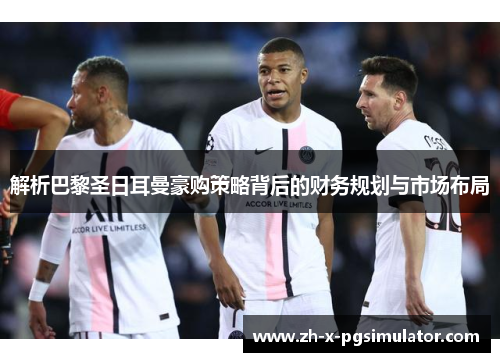 解析巴黎圣日耳曼豪购策略背后的财务规划与市场布局 解析巴黎圣日耳曼豪购策略背后的财务规划与市场布局