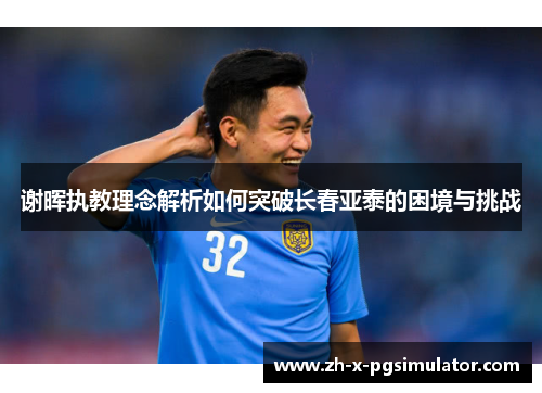 谢晖执教理念解析如何突破长春亚泰的困境与挑战 谢晖执教理念解析如何突破长春亚泰的困境与挑战