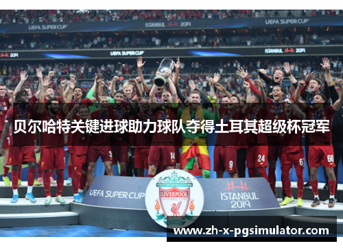 贝尔哈特关键进球助力球队夺得土耳其超级杯冠军