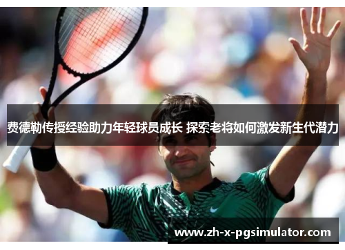 费德勒传授经验助力年轻球员成长 探索老将如何激发新生代潜力 费德勒传授经验助力年轻球员成长 探索老将如何激发新生代潜力