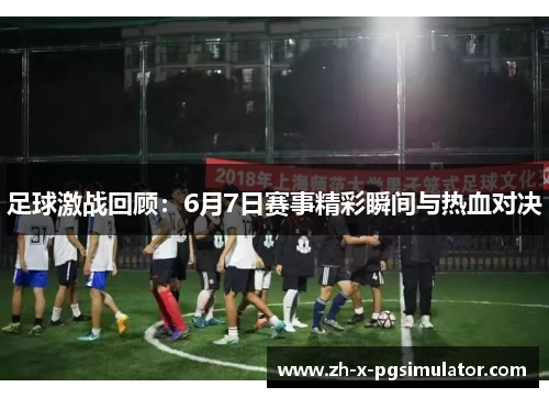 足球激战回顾:6月7日赛事精彩瞬间与热血对决 足球激战回顾:6月7日赛事精彩瞬间与热血对决