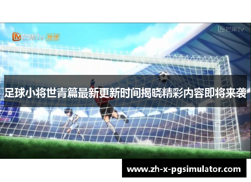 足球小将世青篇最新更新时间揭晓精彩内容即将来袭 足球小将世青篇最新更新时间揭晓精彩内容即将来袭