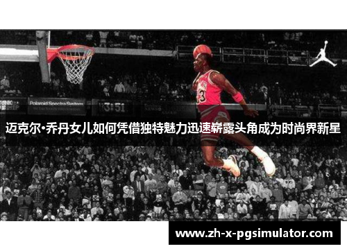 迈克尔·乔丹女儿如何凭借独特魅力迅速崭露头角成为时尚界新星 迈克尔·乔丹女儿如何凭借独特魅力迅速崭露头角成为时尚界新星