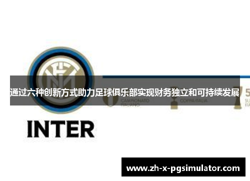 通过六种创新方式助力足球俱乐部实现财务独立和可持续发展 通过六种创新方式助力足球俱乐部实现财务独立和可持续发展