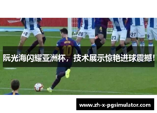 阮光海闪耀亚洲杯，技术展示惊艳进球震撼！