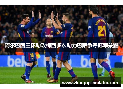 阿尔巴国王杯助攻梅西多次助力巴萨争夺冠军荣耀 阿尔巴国王杯助攻梅西多次助力巴萨争夺冠军荣耀