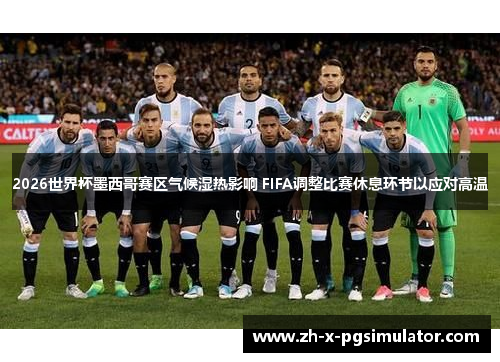 2026世界杯墨西哥赛区气候湿热影响 FIFA调整比赛休息环节以应对高温