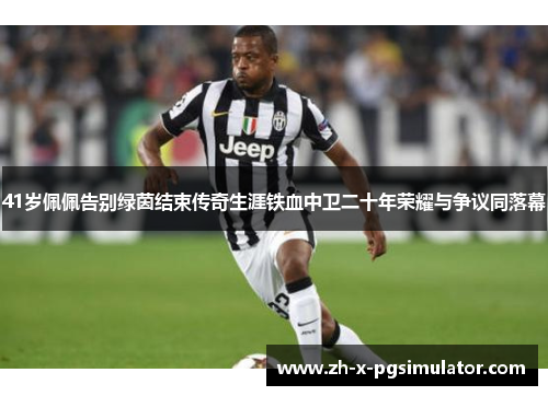 41岁佩佩告别绿茵结束传奇生涯铁血中卫二十年荣耀与争议同落幕