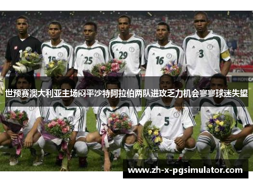 世预赛澳大利亚主场闷平沙特阿拉伯两队进攻乏力机会寥寥球迷失望 世预赛澳大利亚主场闷平沙特阿拉伯两队进攻乏力机会寥寥球迷失望