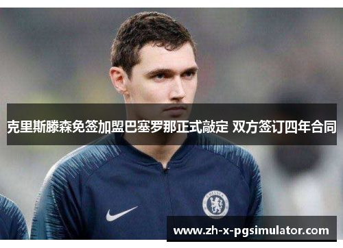 克里斯滕森免签加盟巴塞罗那正式敲定 双方签订四年合同 克里斯滕森免签加盟巴塞罗那正式敲定 双方签订四年合同