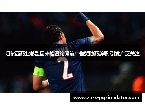 切尔西商业总监因未能签约胸前广告赞助商辞职 引发广泛关注