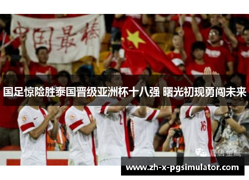 国足惊险胜泰国晋级亚洲杯十八强 曙光初现勇闯未来