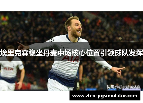 埃里克森稳坐丹麦中场核心位置引领球队发挥