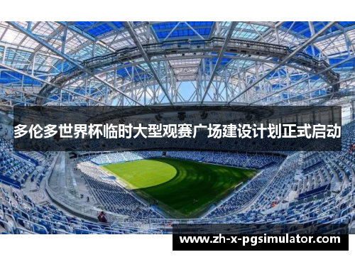 多伦多世界杯临时大型观赛广场建设计划正式启动