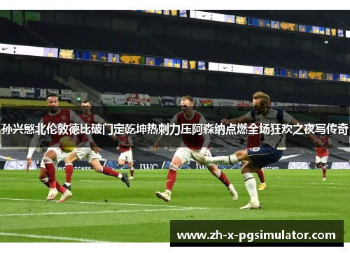 孙兴慜北伦敦德比破门定乾坤热刺力压阿森纳点燃全场狂欢之夜写传奇