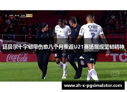 廷贝尔十字韧带伤愈八个月重返U21赛场展现坚韧精神