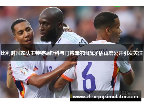 比利时国家队主帅特德斯科与门将库尔图瓦矛盾再度公开引发关注