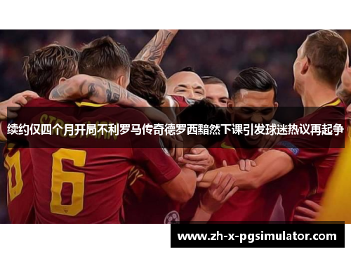 续约仅四个月开局不利罗马传奇德罗西黯然下课引发球迷热议再起争