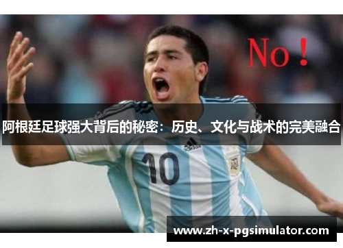 阿根廷足球强大背后的秘密:历史、文化与战术的完美融合 阿根廷足球强大背后的秘密:历史、文化与战术的完美融合