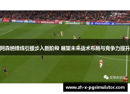 阿森纳锋线引援步入新阶段 展望未来战术布局与竞争力提升