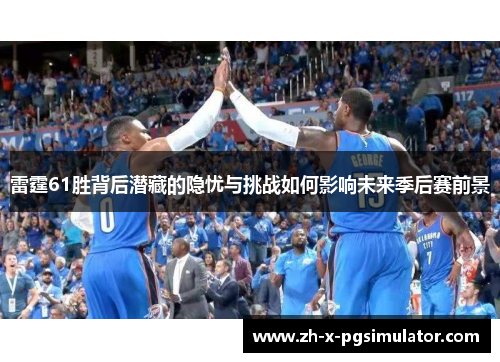 雷霆61胜背后潜藏的隐忧与挑战如何影响未来季后赛前景