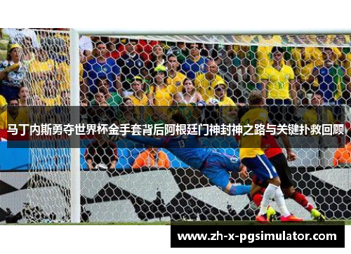 马丁内斯勇夺世界杯金手套背后阿根廷门神封神之路与关键扑救回顾