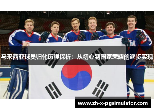 马来西亚球员归化历程探析：从初心到国家荣耀的逐步实现