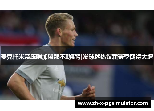 麦克托米奈压哨加盟那不勒斯引发球迷热议新赛季期待大增