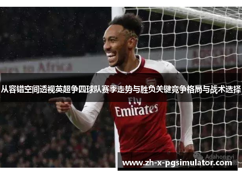 从容错空间透视英超争四球队赛季走势与胜负关键竞争格局与战术选择