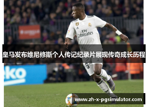 皇马发布维尼修斯个人传记纪录片展现传奇成长历程 皇马发布维尼修斯个人传记纪录片展现传奇成长历程