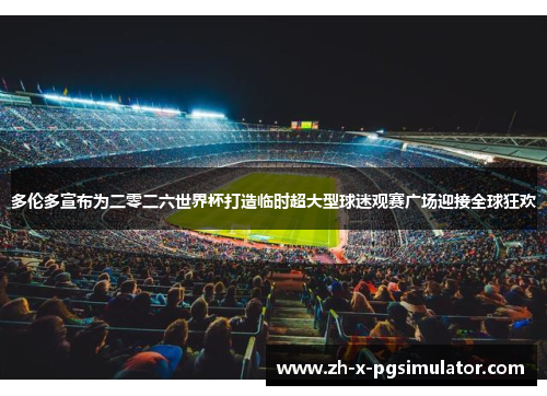 多伦多宣布为二零二六世界杯打造临时超大型球迷观赛广场迎接全球狂欢